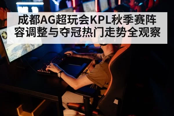 成都AG超玩会KPL秋季赛阵容调整与夺冠热门走势全观察
